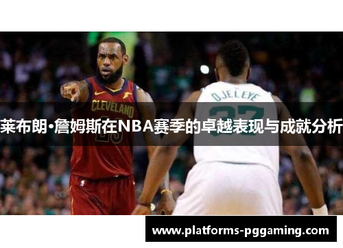 莱布朗·詹姆斯在NBA赛季的卓越表现与成就分析