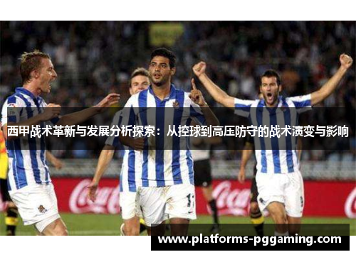 西甲战术革新与发展分析探索：从控球到高压防守的战术演变与影响