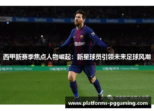 西甲新赛季焦点人物崛起：新星球员引领未来足球风潮