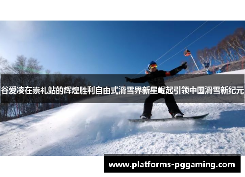谷爱凌在崇礼站的辉煌胜利自由式滑雪界新星崛起引领中国滑雪新纪元