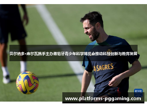 贝尔纳多·席尔瓦携手主办葡萄牙青少年科学博览会推动科技创新与教育发展