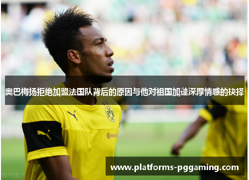 奥巴梅扬拒绝加盟法国队背后的原因与他对祖国加蓬深厚情感的抉择