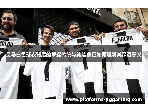 皇马白色球衣背后的荣耀传统与纯洁象征如何理解其深远意义