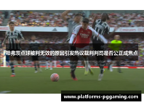 哈弗茨点球被判无效的原因引发热议裁判判罚是否公正成焦点