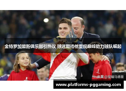 金特罗加盟新俱乐部引热议 球迷期待他重现巅峰助力球队崛起
