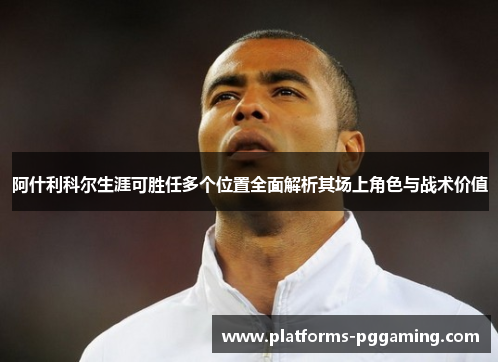 阿什利科尔生涯可胜任多个位置全面解析其场上角色与战术价值