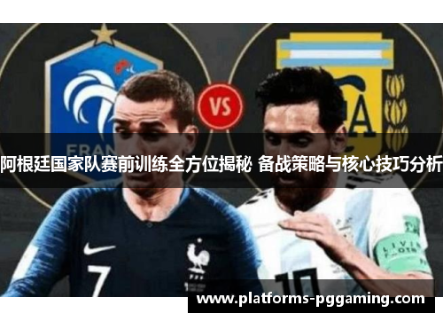 阿根廷国家队赛前训练全方位揭秘 备战策略与核心技巧分析