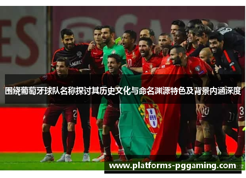 围绕葡萄牙球队名称探讨其历史文化与命名渊源特色及背景内涵深度