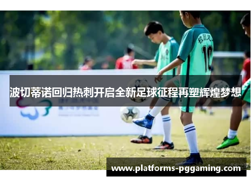 波切蒂诺回归热刺开启全新足球征程再塑辉煌梦想