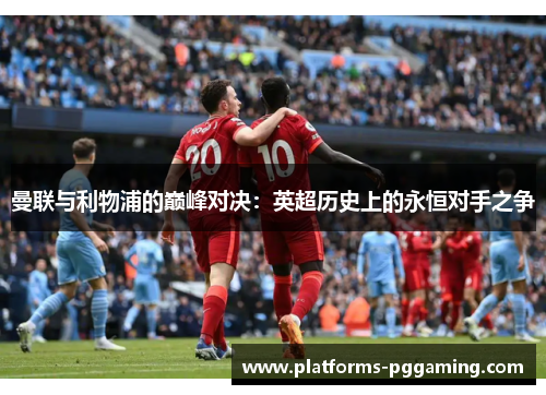 曼联与利物浦的巅峰对决：英超历史上的永恒对手之争
