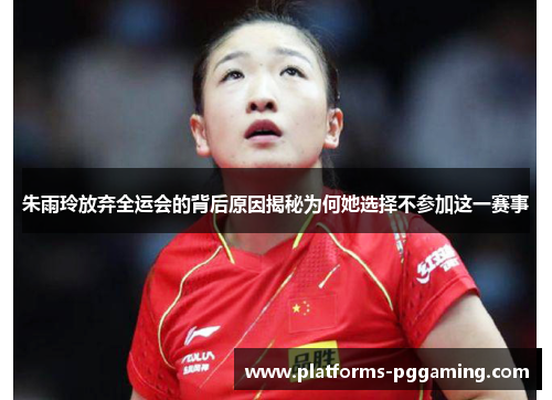 朱雨玲放弃全运会的背后原因揭秘为何她选择不参加这一赛事