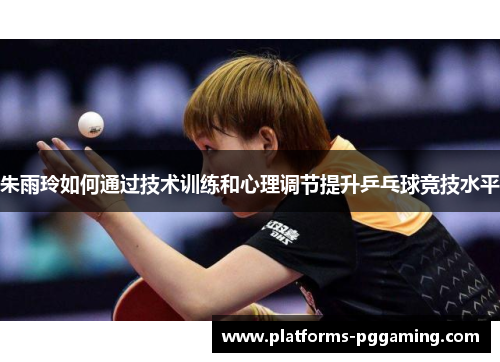 朱雨玲如何通过技术训练和心理调节提升乒乓球竞技水平
