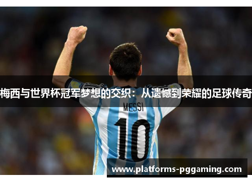 梅西与世界杯冠军梦想的交织：从遗憾到荣耀的足球传奇