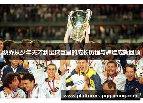 桑乔从少年天才到足球巨星的成长历程与辉煌成就回顾