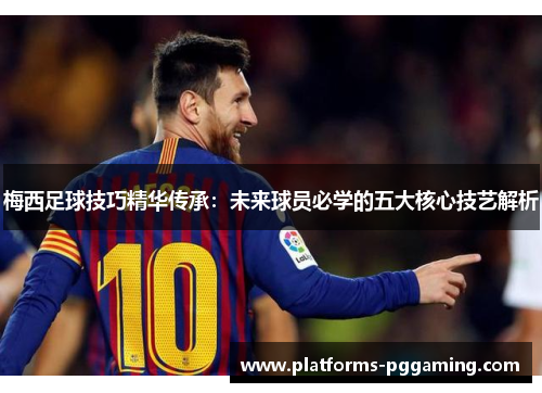 梅西足球技巧精华传承：未来球员必学的五大核心技艺解析